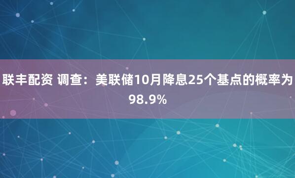 联丰配资 调查：美联储10月降息25个基点的概率为98.9%