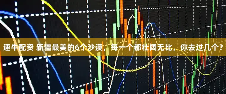 速牛配资 新疆最美的6个沙漠，每一个都壮阔无比，你去过几个？