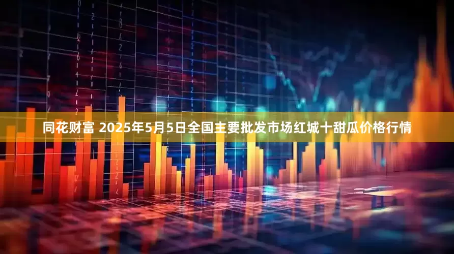 同花财富 2025年5月5日全国主要批发市场红城十甜瓜价格行情