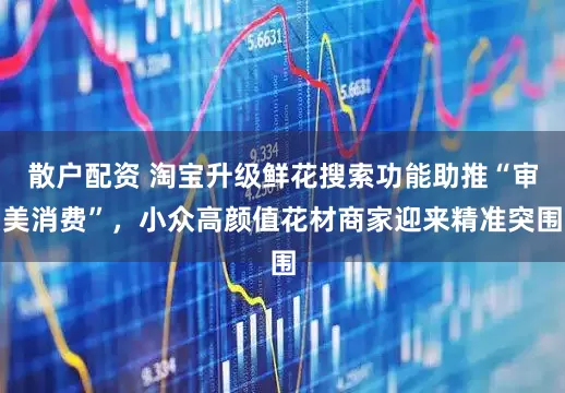 散户配资 淘宝升级鲜花搜索功能助推“审美消费”，小众高颜值花材商家迎来精准突围