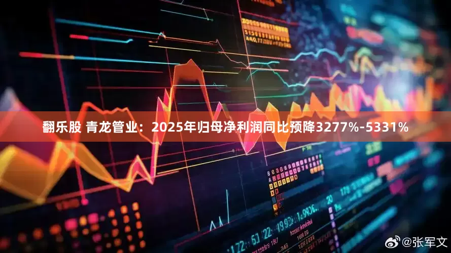 翻乐股 青龙管业：2025年归母净利润同比预降3277%-5331%