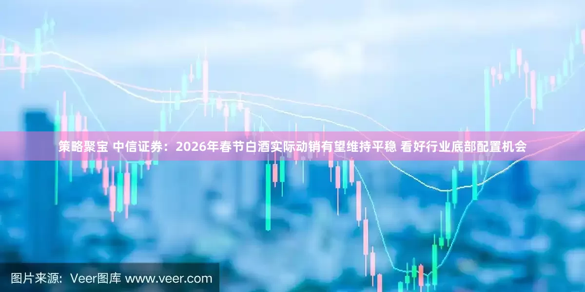 策略聚宝 中信证券：2026年春节白酒实际动销有望维持平稳 看好行业底部配置机会