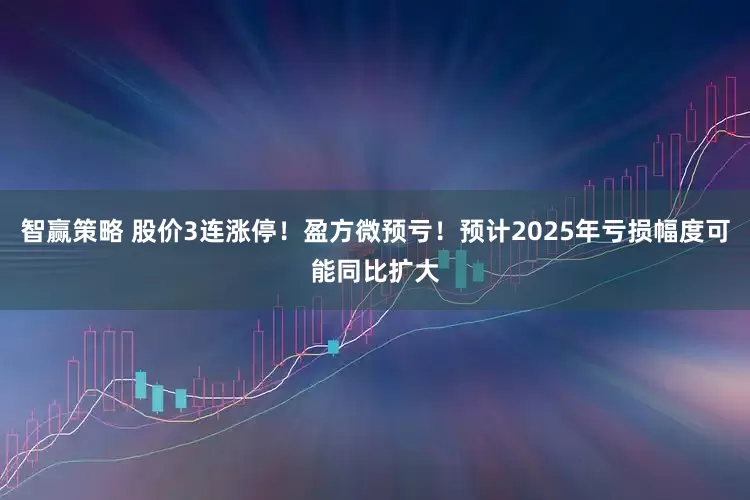 智赢策略 股价3连涨停！盈方微预亏！预计2025年亏损幅度可能同比扩大