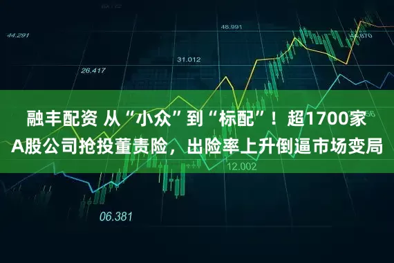 融丰配资 从“小众”到“标配”!超1700家A股公司抢投董责险,出险率上升倒逼市场变局