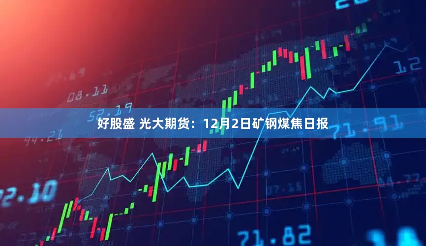好股盛 光大期货：12月2日矿钢煤焦日报