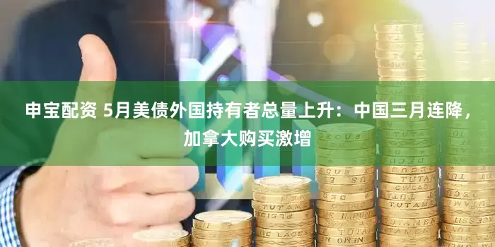 申宝配资 5月美债外国持有者总量上升：中国三月连降，加拿大购买激增