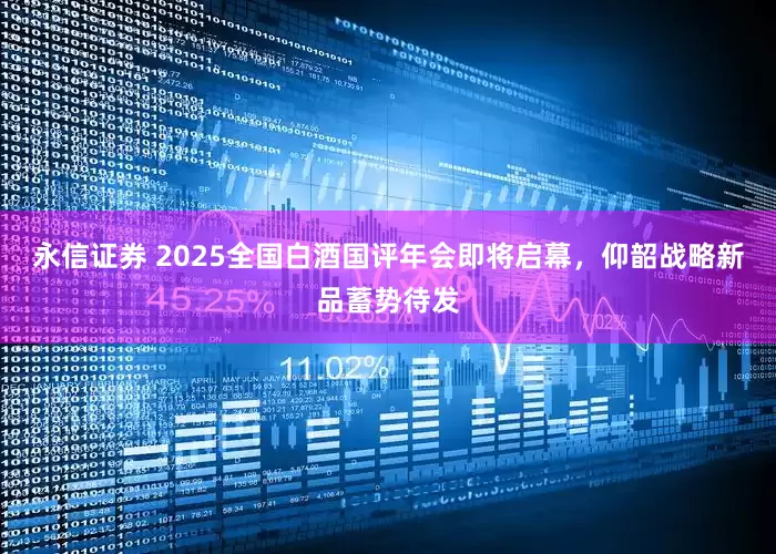 永信证券 2025全国白酒国评年会即将启幕，仰韶战略新品蓄势待发