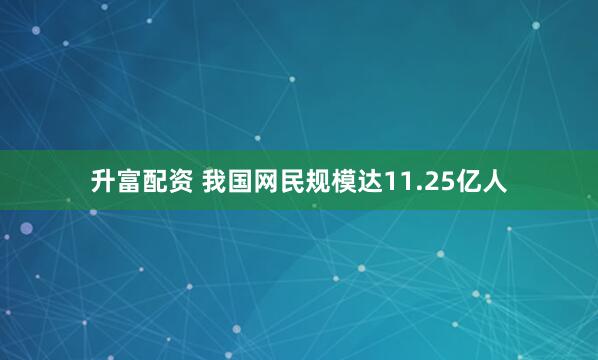 升富配资 我国网民规模达11.25亿人
